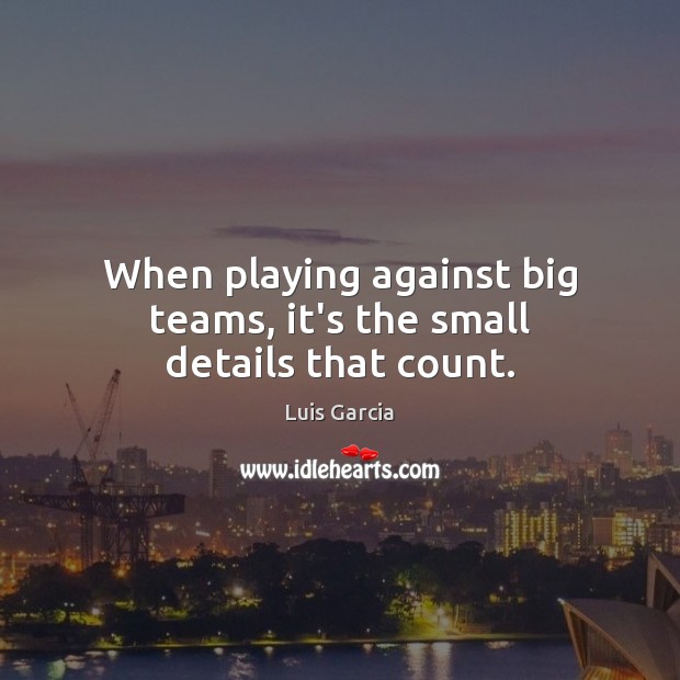 When playing against big teams, it’s the small details that count. Luis Garcia Picture Quote