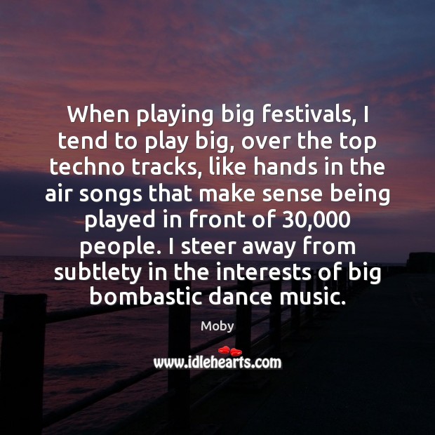 When playing big festivals, I tend to play big, over the top Moby Picture Quote
