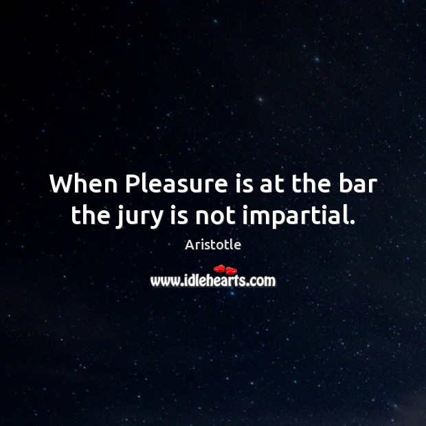 When Pleasure is at the bar the jury is not impartial. Aristotle Picture Quote