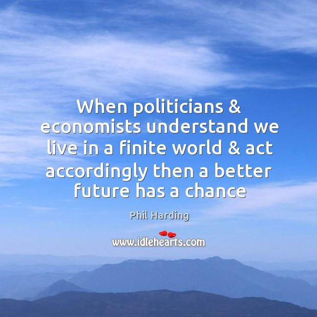 When politicians & economists understand we live in a finite world & act accordingly Phil Harding Picture Quote