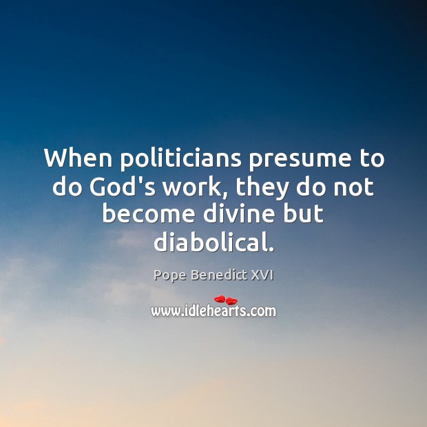 When politicians presume to do God’s work, they do not become divine but diabolical. Pope Benedict XVI Picture Quote