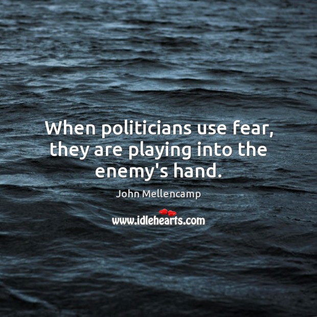 When politicians use fear, they are playing into the enemy’s hand. John Mellencamp Picture Quote