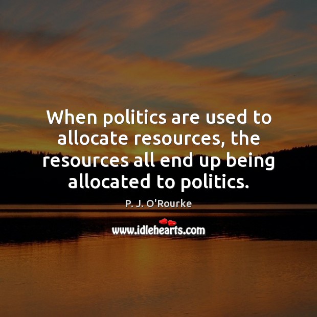 When politics are used to allocate resources, the resources all end up P. J. O’Rourke Picture Quote
