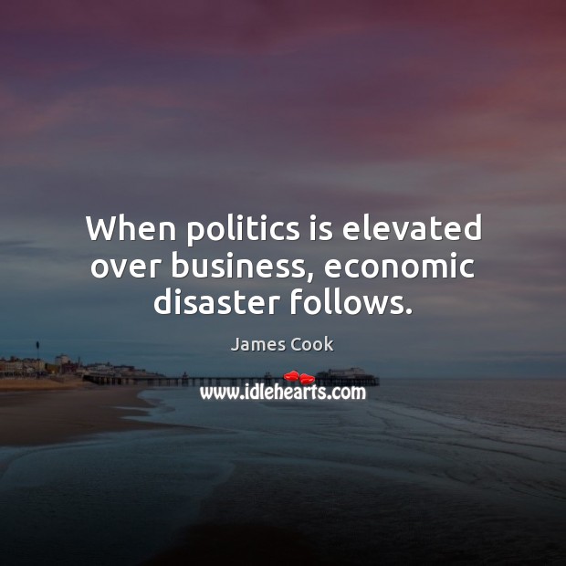 When politics is elevated over business, economic disaster follows. James Cook Picture Quote