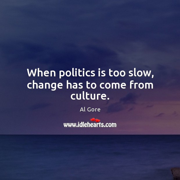When politics is too slow, change has to come from culture. Al Gore Picture Quote