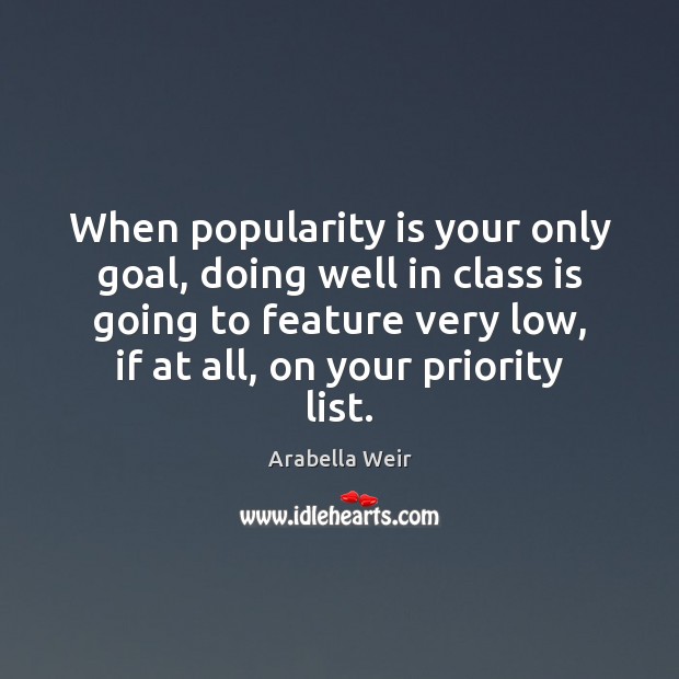 When popularity is your only goal, doing well in class is going Arabella Weir Picture Quote