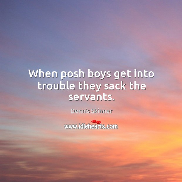 When posh boys get into trouble they sack the servants. Dennis Skinner Picture Quote