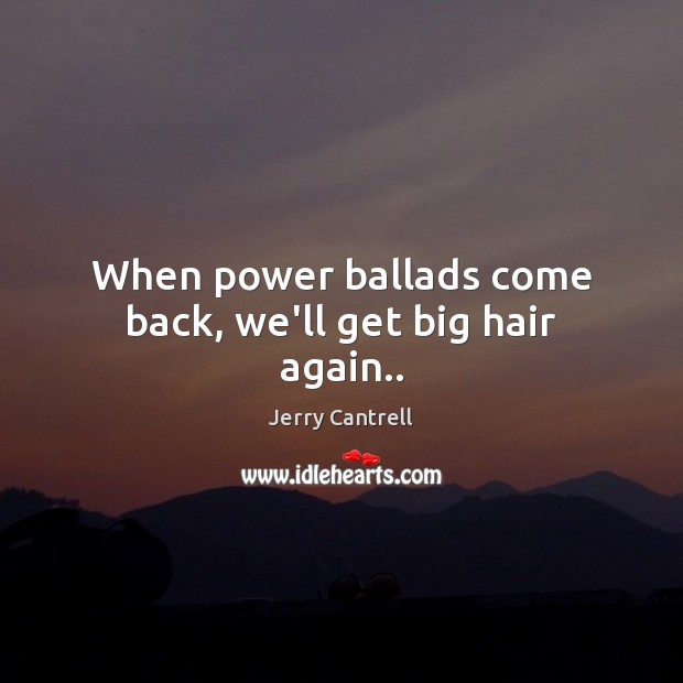 When power ballads come back, we’ll get big hair again.. Jerry Cantrell Picture Quote