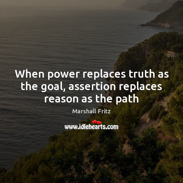 When power replaces truth as the goal, assertion replaces reason as the path Marshall Fritz Picture Quote