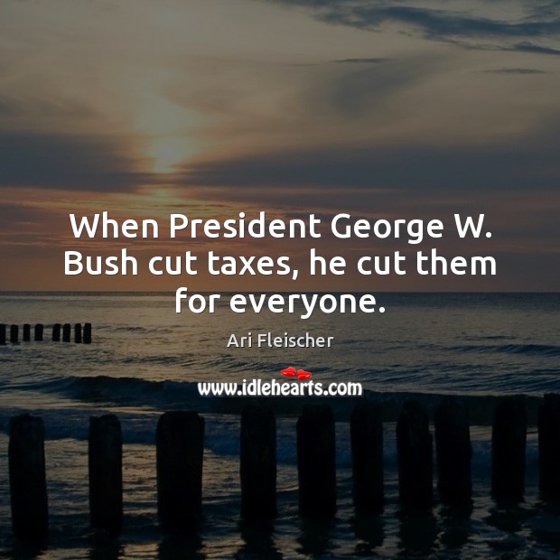 When President George W. Bush cut taxes, he cut them for everyone. 