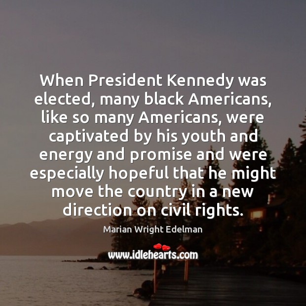 When President Kennedy was elected, many black Americans, like so many Americans, Marian Wright Edelman Picture Quote