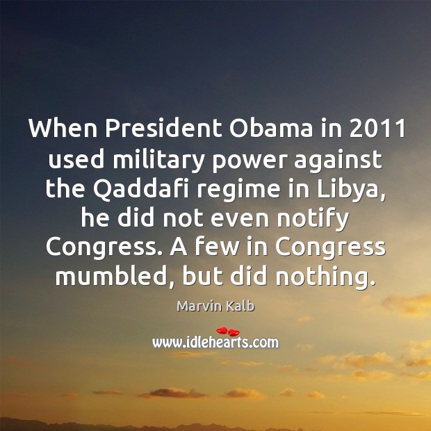When President Obama in 2011 used military power against the Qaddafi regime in Marvin Kalb Picture Quote
