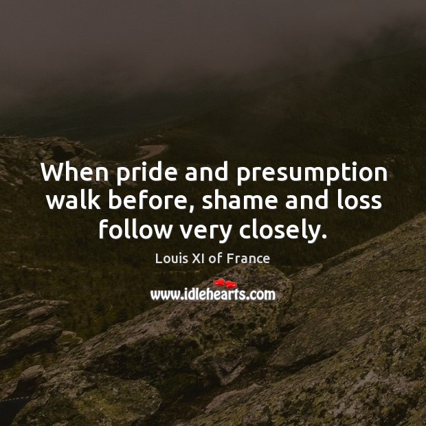 When pride and presumption walk before, shame and loss follow very closely. Louis XI of France Picture Quote