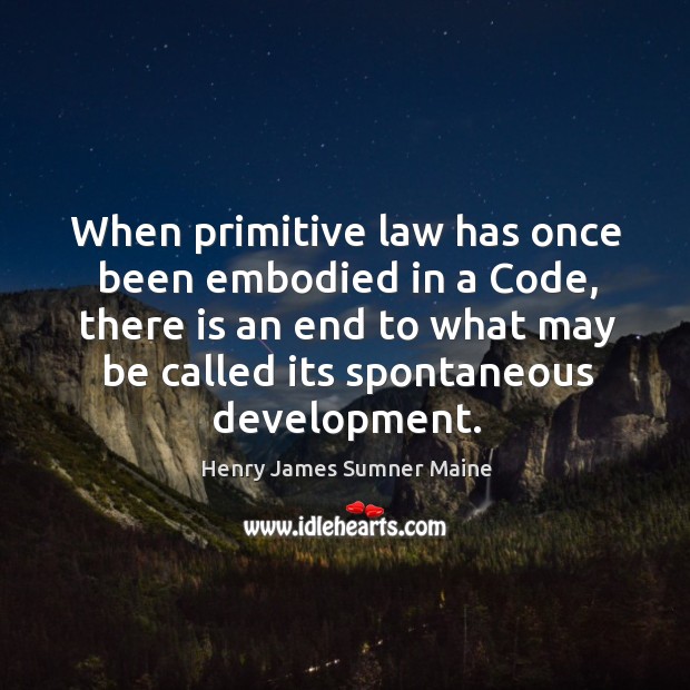 When primitive law has once been embodied in a code, there is an end to what may be called its spontaneous development. Henry James Sumner Maine Picture Quote