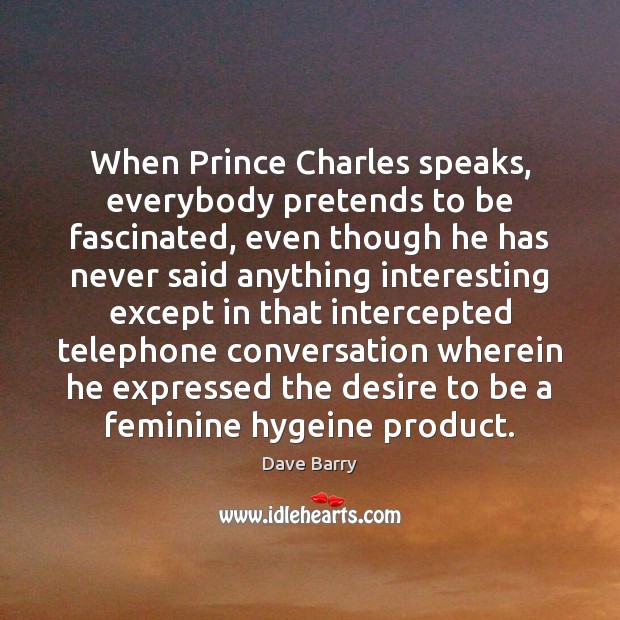 When Prince Charles speaks, everybody pretends to be fascinated, even though he Dave Barry Picture Quote