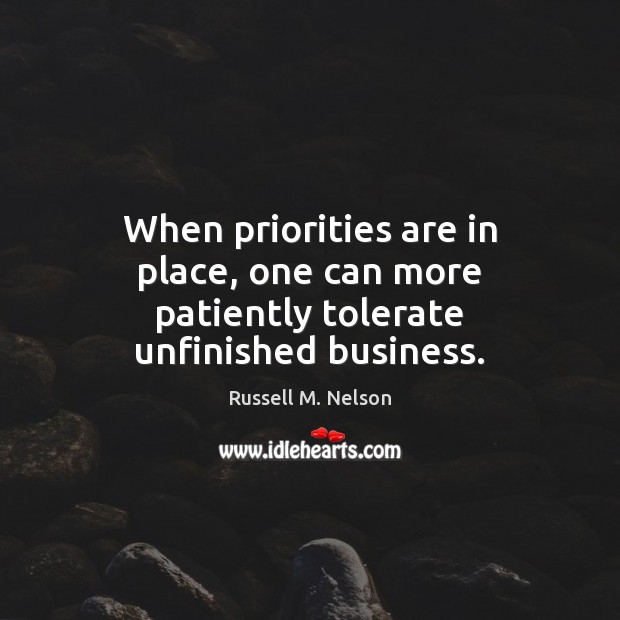 When priorities are in place, one can more patiently tolerate unfinished business. Russell M. Nelson Picture Quote
