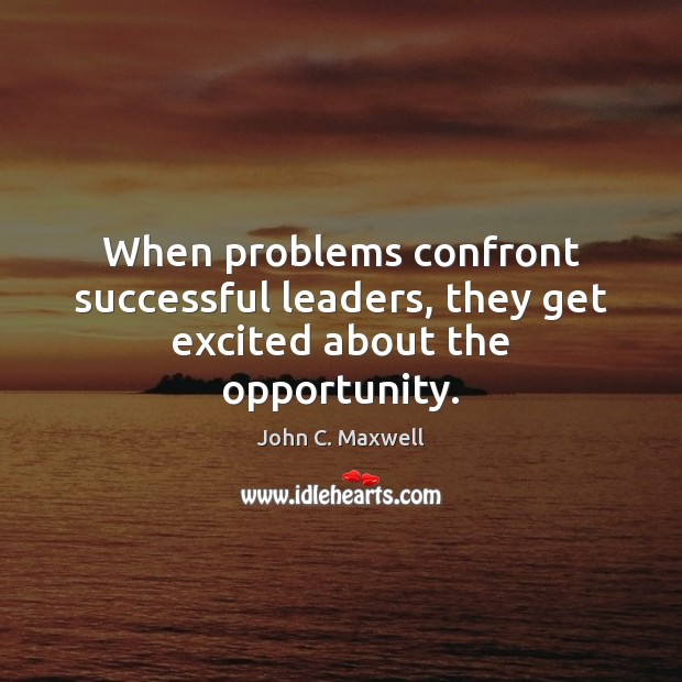 When problems confront successful leaders, they get excited about the opportunity. Opportunity Quotes Image