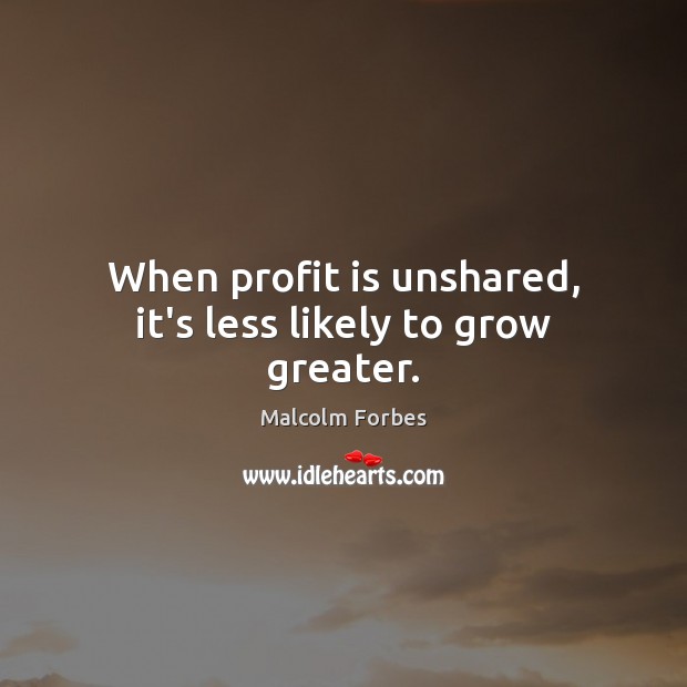 When profit is unshared, it’s less likely to grow greater. Malcolm Forbes Picture Quote
