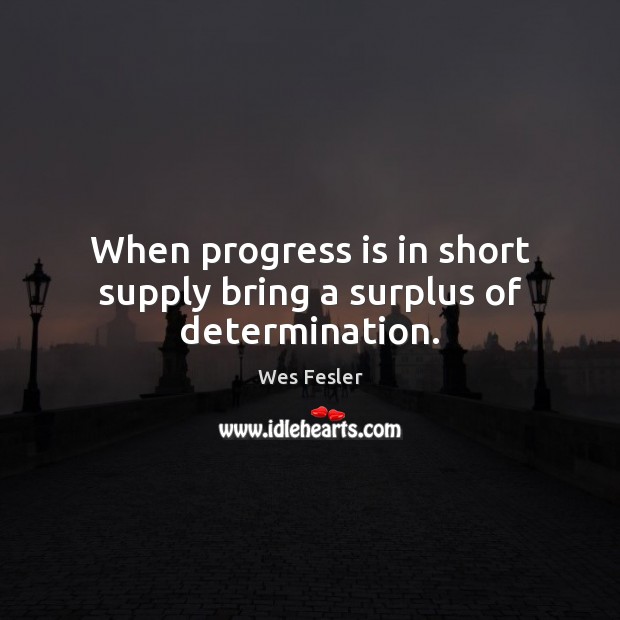 When progress is in short supply bring a surplus of determination. Image