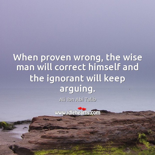 When proven wrong, the wise man will correct himself and the ignorant will keep arguing. Ali Ibn Abi Talib Picture Quote
