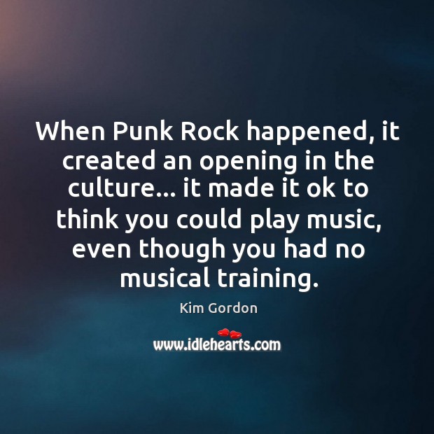 When Punk Rock happened, it created an opening in the culture… it Kim Gordon Picture Quote