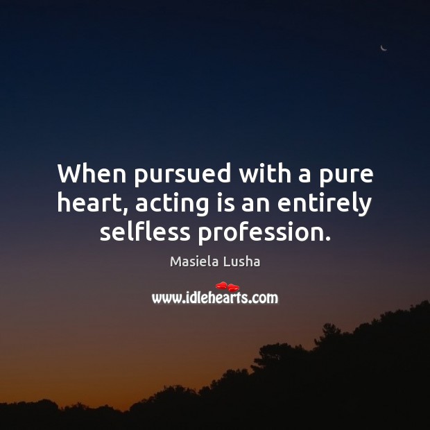 When pursued with a pure heart, acting is an entirely selfless profession. Masiela Lusha Picture Quote