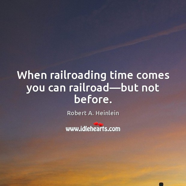 When railroading time comes you can railroad—but not before. Robert A. Heinlein Picture Quote
