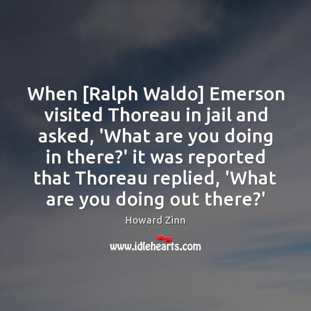 When [Ralph Waldo] Emerson visited Thoreau in jail and asked, ‘What are Howard Zinn Picture Quote