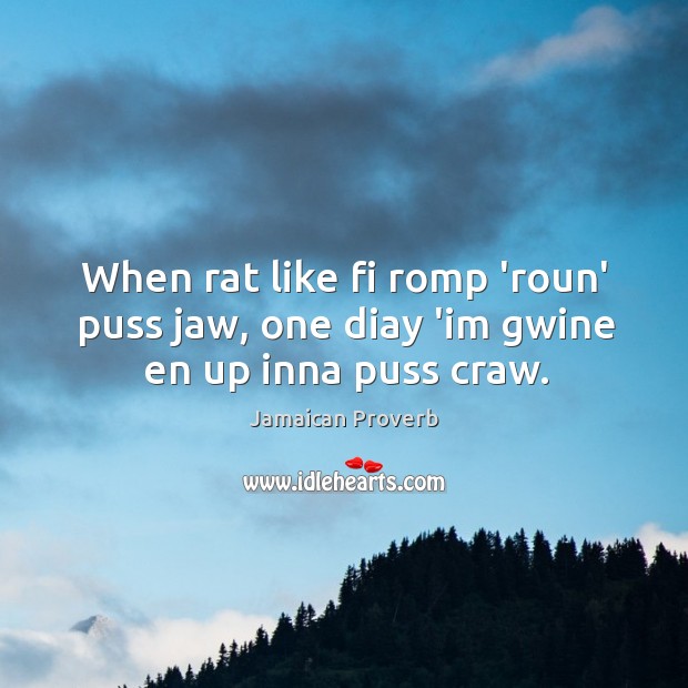 When rat like fi romp ‘roun’ puss jaw, one diay ‘im gwine en up inna puss craw. Jamaican Proverbs Image