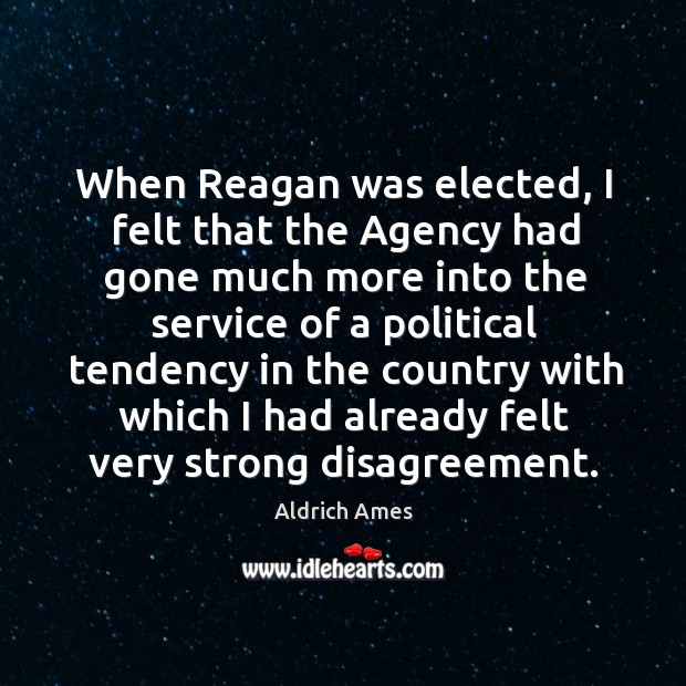 When reagan was elected, I felt that the agency had gone much more into the service of a Aldrich Ames Picture Quote