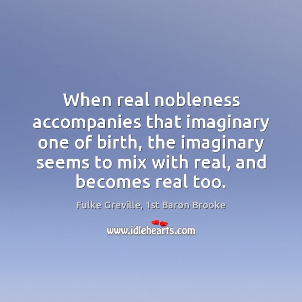 When real nobleness accompanies that imaginary one of birth, the imaginary seems Fulke Greville, 1st Baron Brooke Picture Quote