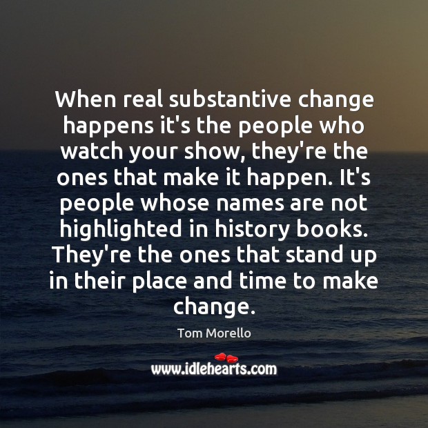 When real substantive change happens it’s the people who watch your show, Tom Morello Picture Quote