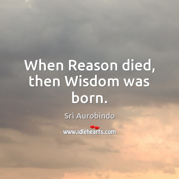 When Reason died, then Wisdom was born. Sri Aurobindo Picture Quote