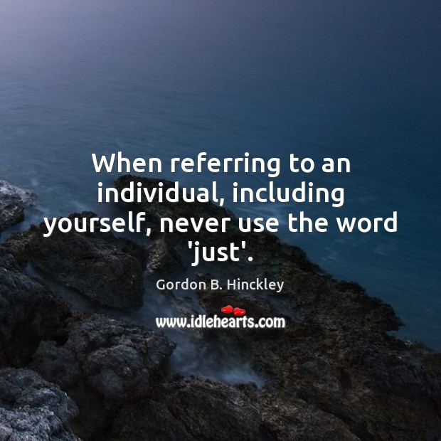 When referring to an individual, including yourself, never use the word ‘just’. Gordon B. Hinckley Picture Quote