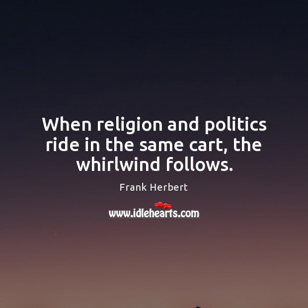 When religion and politics ride in the same cart, the whirlwind follows. 