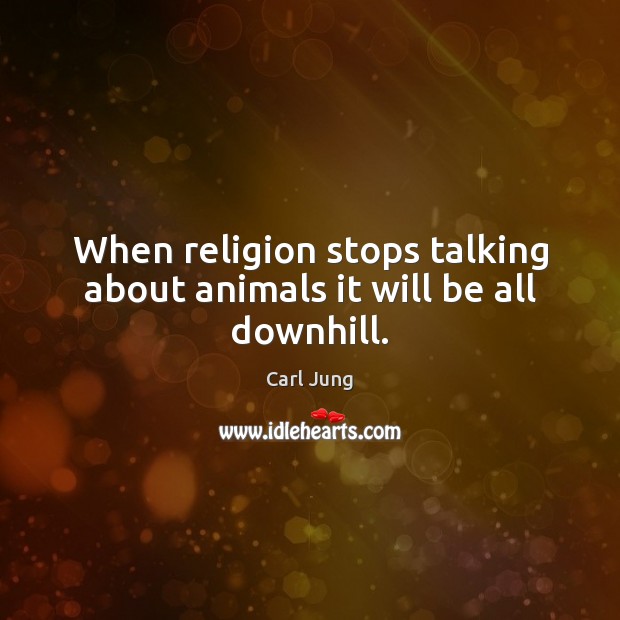 When religion stops talking about animals it will be all downhill. Carl Jung Picture Quote