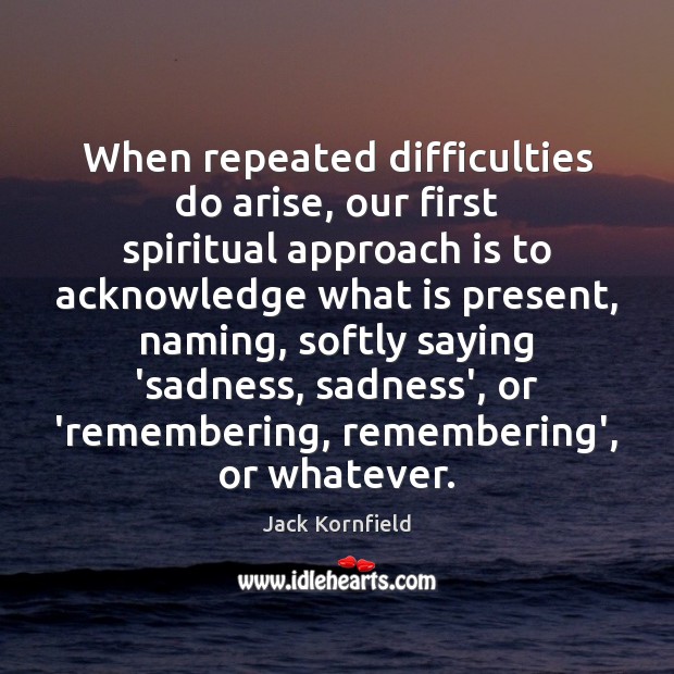 When repeated difficulties do arise, our first spiritual approach is to acknowledge 