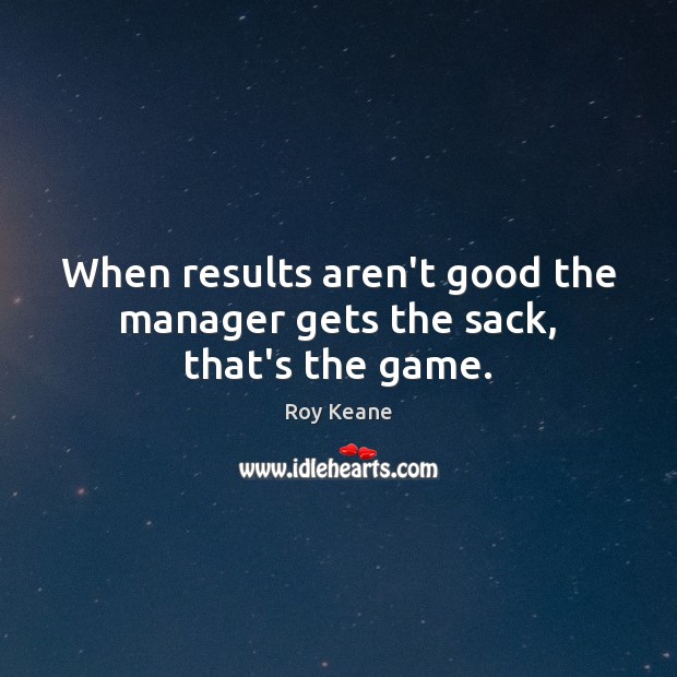 When results aren’t good the manager gets the sack, that’s the game. Roy Keane Picture Quote