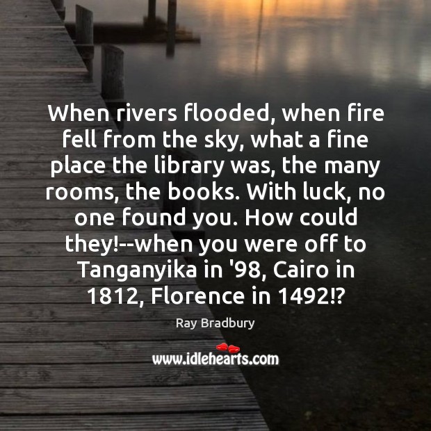 When rivers flooded, when fire fell from the sky, what a fine Ray Bradbury Picture Quote
