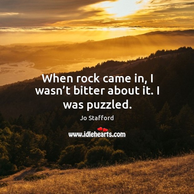 When rock came in, I wasn’t bitter about it. I was puzzled. Jo Stafford Picture Quote
