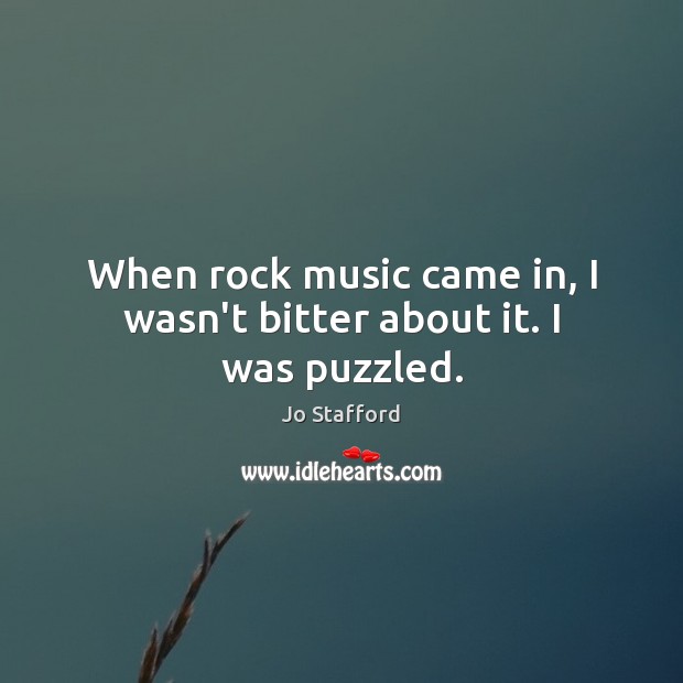 When rock music came in, I wasn’t bitter about it. I was puzzled. Jo Stafford Picture Quote
