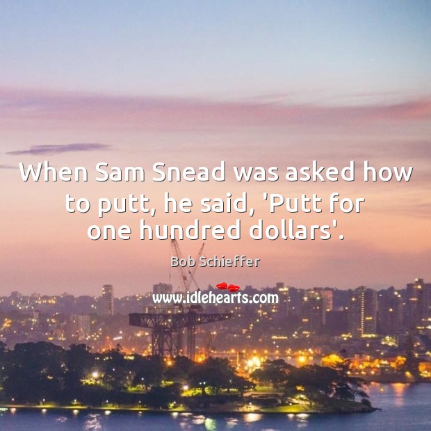 When Sam Snead was asked how to putt, he said, ‘Putt for one hundred dollars’. Bob Schieffer Picture Quote