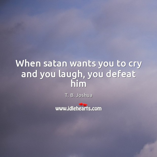When satan wants you to cry and you laugh, you defeat him T. B. Joshua Picture Quote