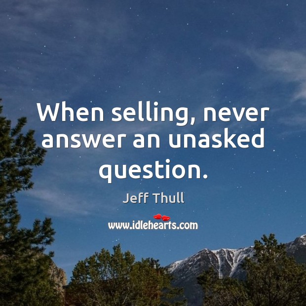 When selling, never answer an unasked question. Jeff Thull Picture Quote