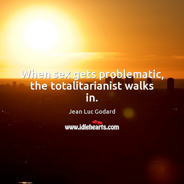 When sex gets problematic, the totalitarianist walks in. Jean Luc Godard Picture Quote