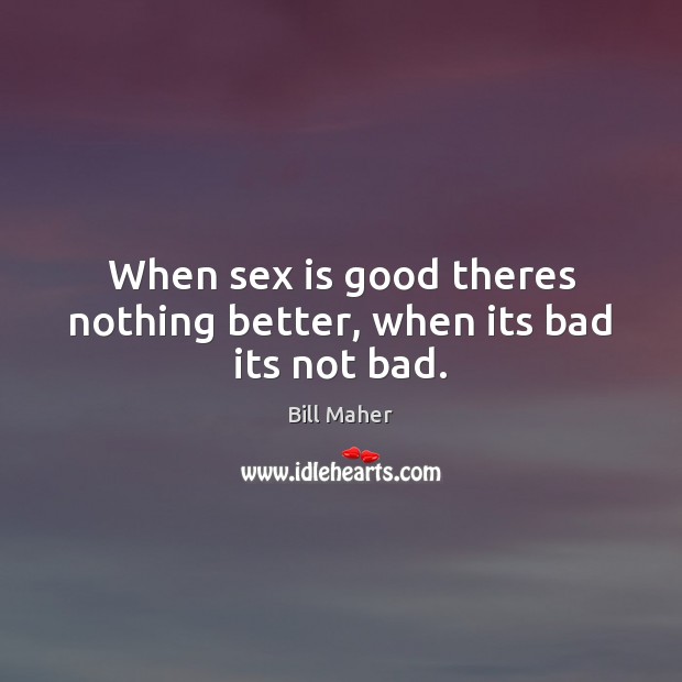 When sex is good theres nothing better, when its bad its not bad. Image