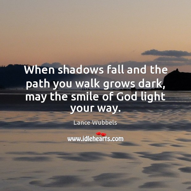 When shadows fall and the path you walk grows dark, may the smile of God light your way. Lance Wubbels Picture Quote