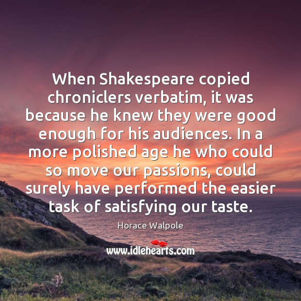 When Shakespeare copied chroniclers verbatim, it was because he knew they were Horace Walpole Picture Quote