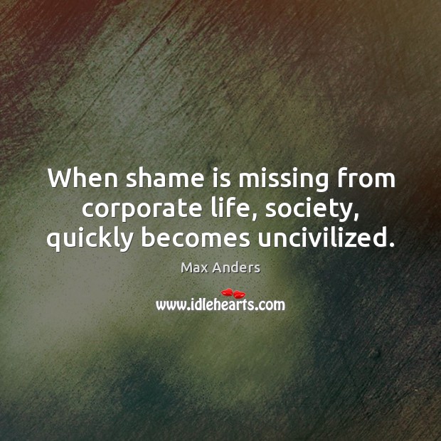 When shame is missing from corporate life, society, quickly becomes uncivilized. Max Anders Picture Quote