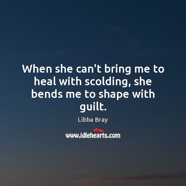 When she can’t bring me to heal with scolding, she bends me to shape with guilt. Libba Bray Picture Quote